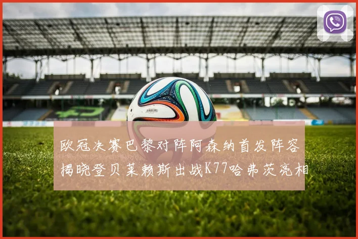欧冠决赛巴黎对阵阿森纳首发阵容揭晓登贝莱赖斯出战K77哈弗茨亮相