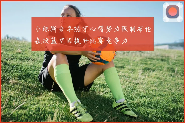 小琼斯分享防守心得努力限制布伦森投篮空间提升比赛竞争力