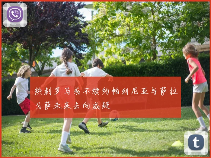热刺罗马或不续约帕利尼亚与萨拉戈萨未来去向成疑