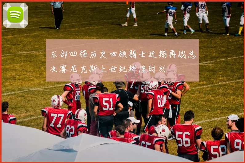 东部四强历史回顾骑士近期再战总决赛尼克斯上世纪辉煌时刻