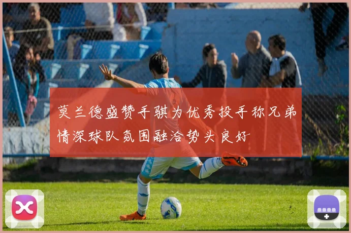莫兰德盛赞手骐为优秀投手称兄弟情深球队氛围融洽势头良好