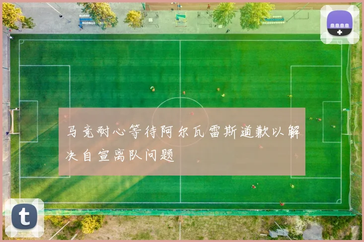 马竞耐心等待阿尔瓦雷斯道歉以解决自宣离队问题
