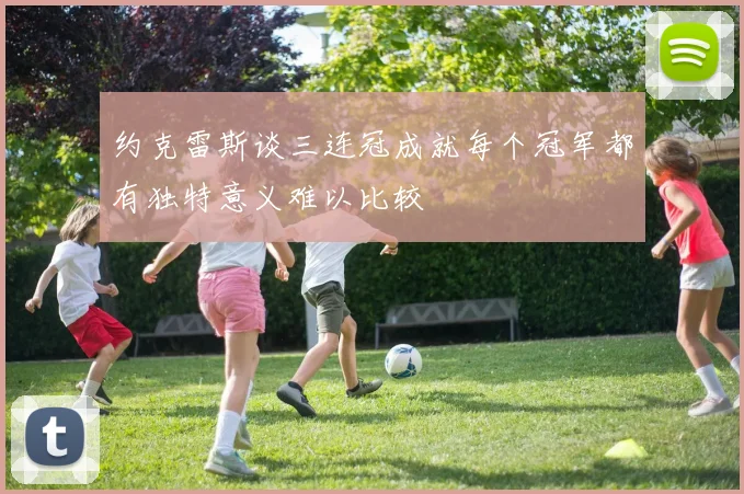约克雷斯谈三连冠成就每个冠军都有独特意义难以比较