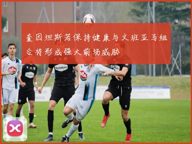 奎因坦斯若保持健康与文班亚马组合将形成强大前场威胁