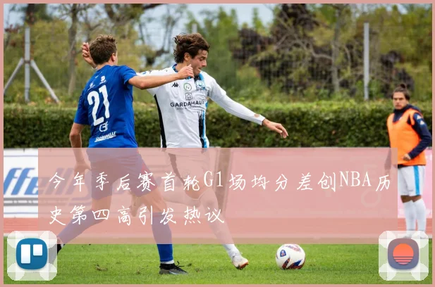 今年季后赛首轮G1场均分差创NBA历史第四高引发热议