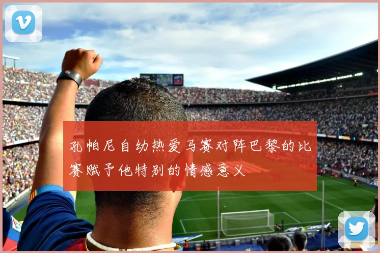 孔帕尼自幼热爱马赛对阵巴黎的比赛赋予他特别的情感意义
