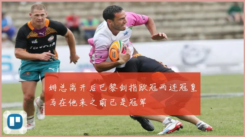 姆总离开后巴黎剑指欧冠两连冠皇马在他来之前已是冠军