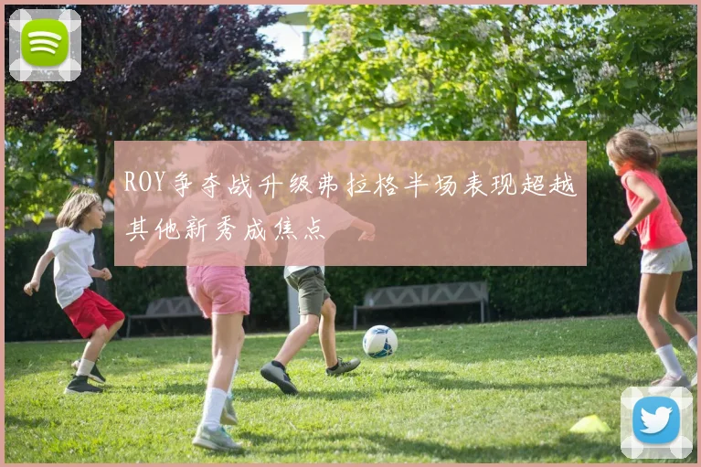 ROY争夺战升级弗拉格半场表现超越其他新秀成焦点