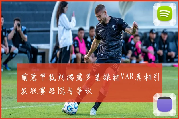 前意甲裁判揭露罗基操控VAR真相引发联赛恐慌与争议