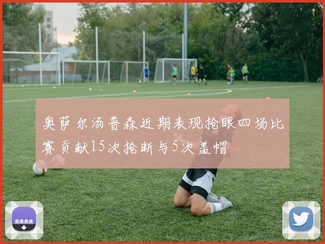 奥萨尔汤普森近期表现抢眼四场比赛贡献15次抢断与5次盖帽