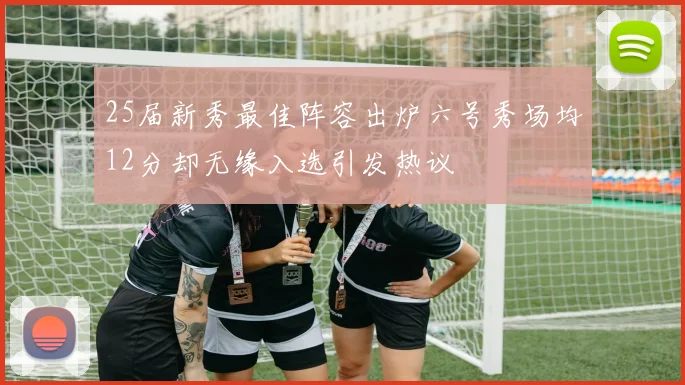 25届新秀最佳阵容出炉六号秀场均12分却无缘入选引发热议