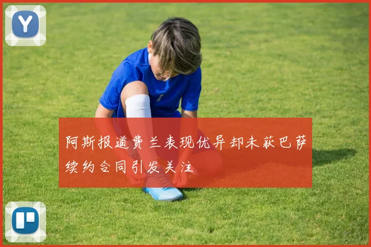 阿斯报道费兰表现优异却未获巴萨续约合同引发关注