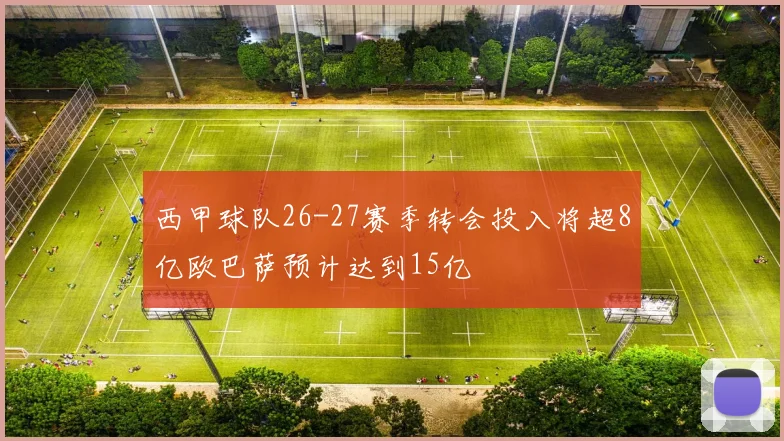 西甲球队26-27赛季转会投入将超8亿欧巴萨预计达到15亿