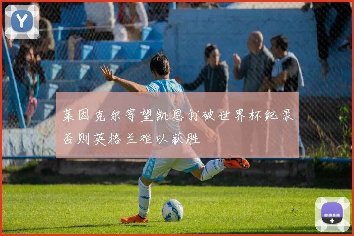 莱因克尔寄望凯恩打破世界杯纪录否则英格兰难以获胜