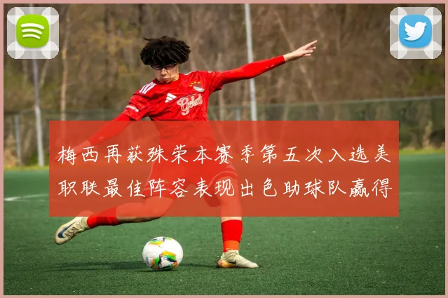 梅西再获殊荣本赛季第五次入选美职联最佳阵容表现出色助球队赢得胜利