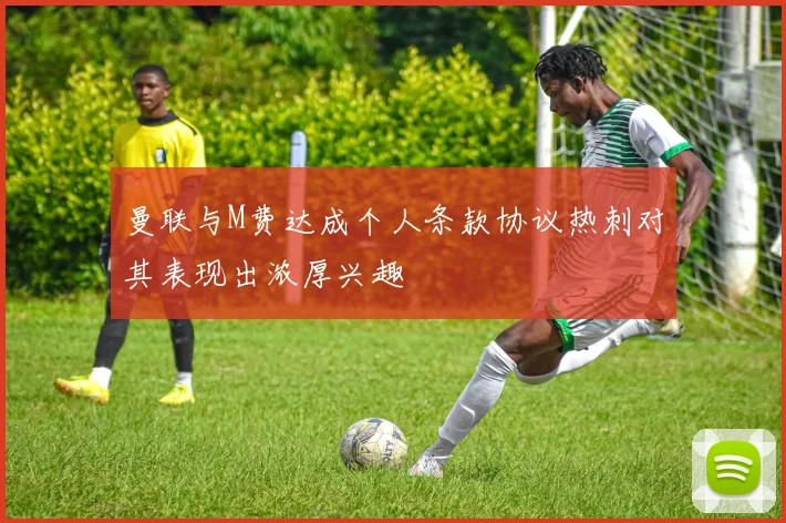 曼联与M费达成个人条款协议热刺对其表现出浓厚兴趣