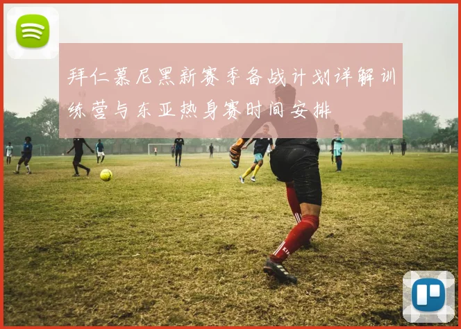 拜仁慕尼黑新赛季备战计划详解训练营与东亚热身赛时间安排