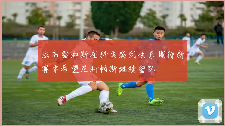 法布雷加斯在科莫感到快乐期待新赛季希望尼科帕斯继续留队