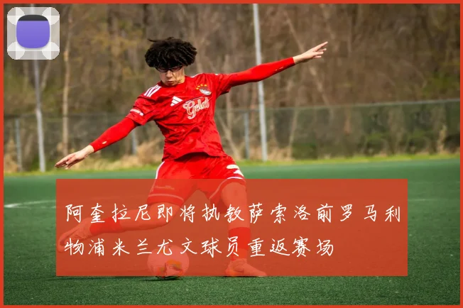 阿奎拉尼即将执教萨索洛前罗马利物浦米兰尤文球员重返赛场