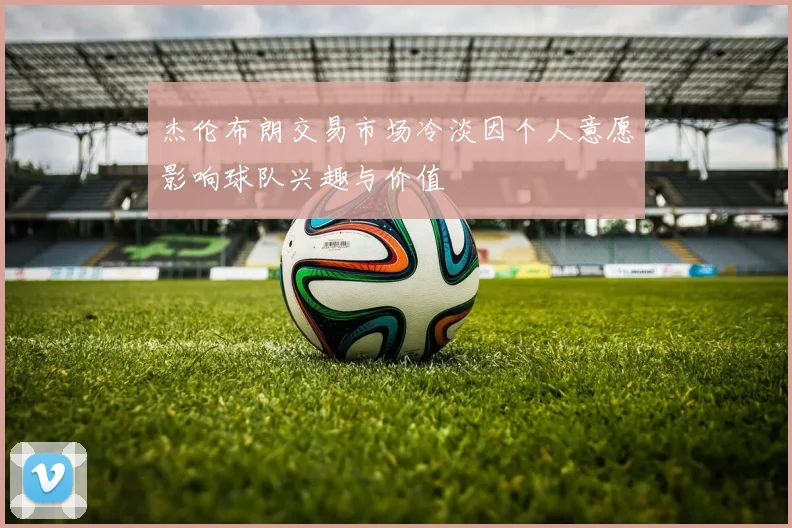 杰伦布朗交易市场冷淡因个人意愿影响球队兴趣与价值