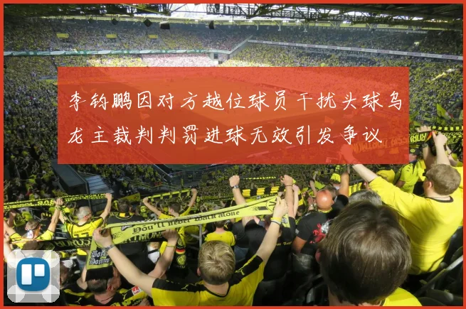 李钧鹏因对方越位球员干扰头球乌龙主裁判判罚进球无效引发争议